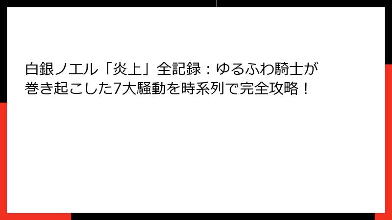 白銀ノエル「炎上」全記録:ゆるふわ騎士が巻き起こした7大騒動を時系列で完全攻略!