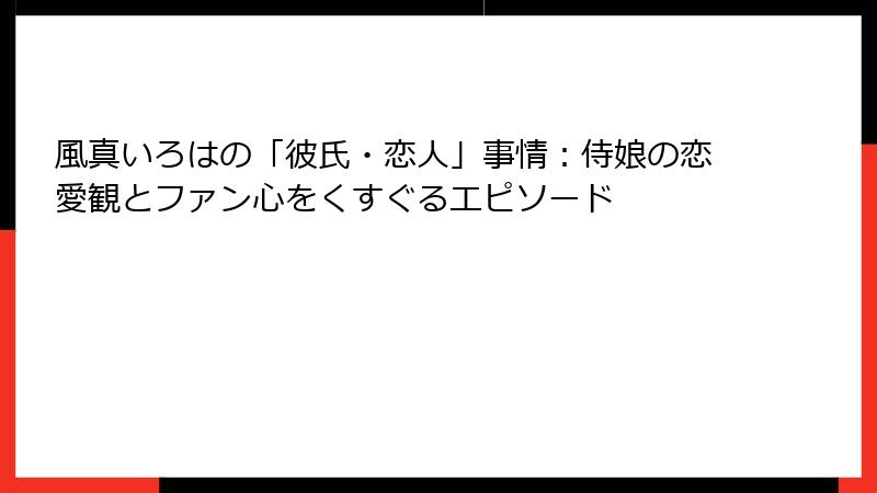 風真いろはの「彼氏・恋人」事情：侍娘の恋愛観とファン心をくすぐるエピソード