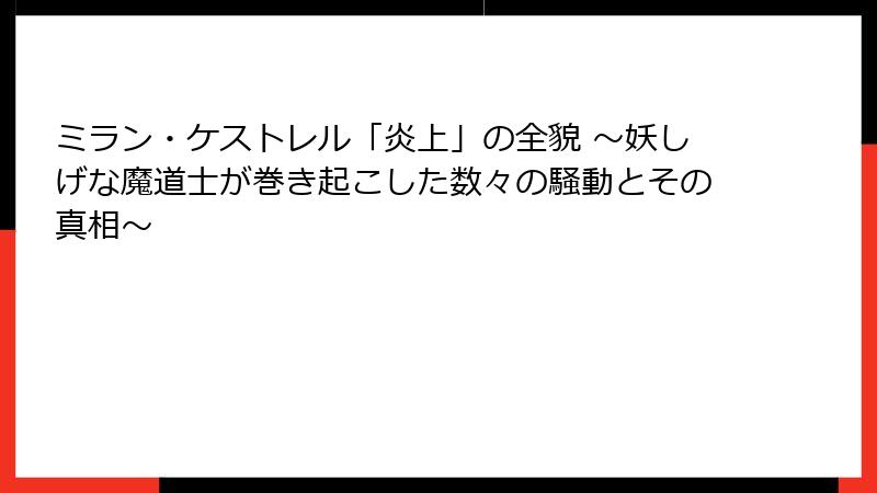 ミラン・ケストレル「炎上」の全貌 ~妖しげな魔道士が巻き起こした数々の騒動とその真相~