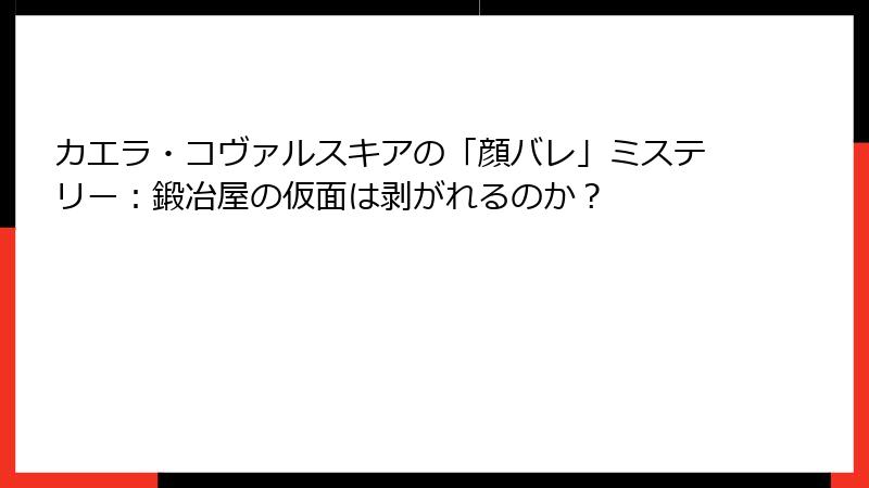 カエラ・コヴァルスキアの「顔バレ」ミステリー:鍛冶屋の仮面は剥がれるのか?