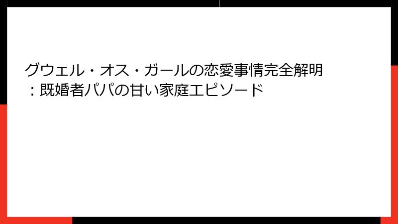 グウェル・オス・ガールの恋愛事情完全解明：既婚者パパの甘い家庭エピソード