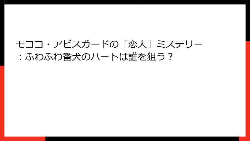 モココ・アビスガードの「恋人」ミステリー:ふわふわ番犬のハートは誰を狙う?