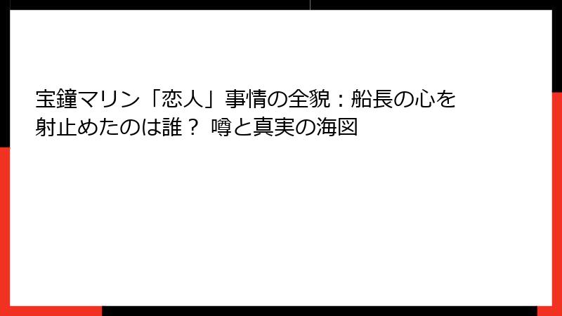 宝鐘マリン「恋人」事情の全貌：船長の心を射止めたのは誰？ 噂と真実の海図