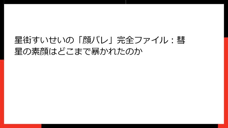 星街すいせいの「顔バレ」完全ファイル：彗星の素顔はどこまで暴かれたのか