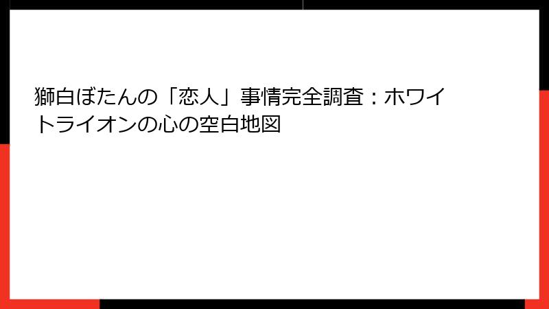 獅白ぼたんの「恋人」事情完全調査：ホワイトライオンの心の空白地図