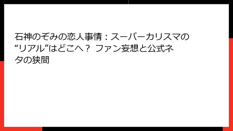 石神のぞみの恋人事情：スーパーカリスマの“リアル”はどこへ？ ファン妄想と公式ネタの狭間