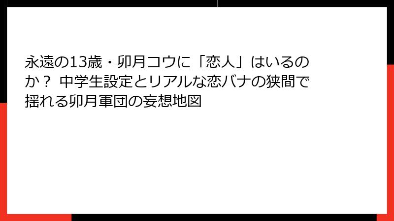永遠の13歳・卯月コウに「恋人」はいるのか? 中学生設定とリアルな恋バナの狭間で揺れる卯月軍団の妄想地図