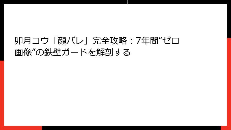 卯月コウ「顔バレ」完全攻略:7年間“ゼロ画像”の鉄壁ガードを解剖する