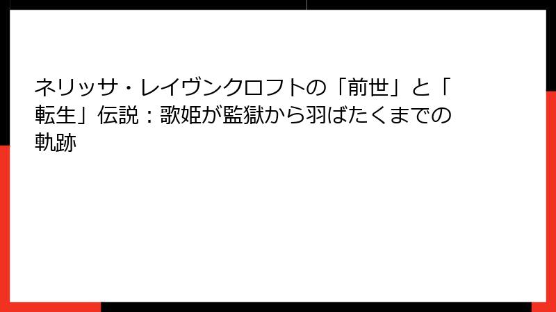 ネリッサ・レイヴンクロフトの「前世」と「転生」伝説：歌姫が監獄から羽ばたくまでの軌跡