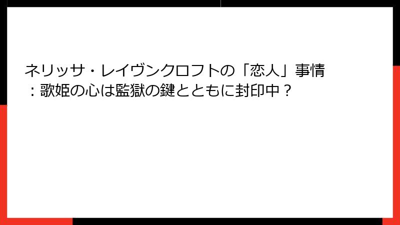 ネリッサ・レイヴンクロフトの「恋人」事情：歌姫の心は監獄の鍵とともに封印中？