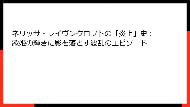 ネリッサ・レイヴンクロフトの「炎上」史：歌姫の輝きに影を落とす波乱のエピソード