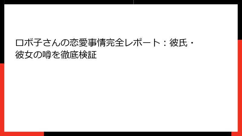 ロボ子さんの恋愛事情完全レポート：彼氏・彼女の噂を徹底検証