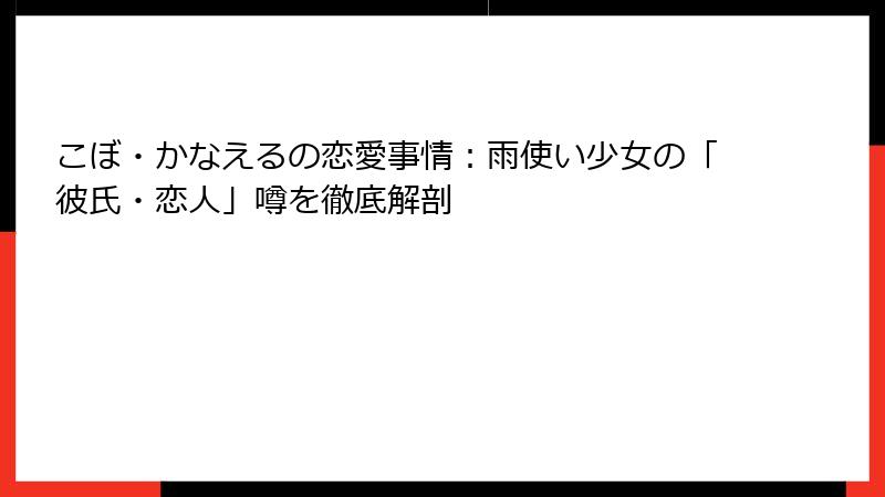 こぼ・かなえるの恋愛事情：雨使い少女の「彼氏・恋人」噂を徹底解剖