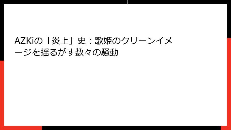 AZKiの「炎上」史：歌姫のクリーンイメージを揺るがす数々の騒動