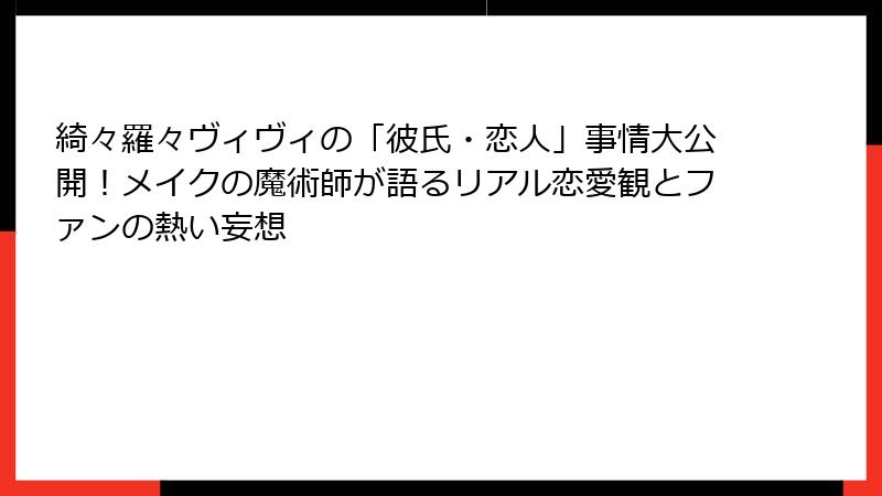 綺々羅々ヴィヴィの「彼氏・恋人」事情大公開！メイクの魔術師が語るリアル恋愛観とファンの熱い妄想