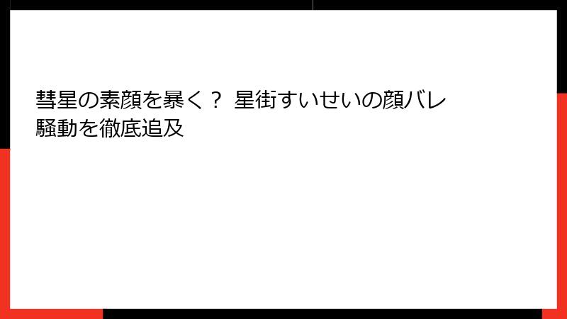 彗星の素顔を暴く？ 星街すいせいの顔バレ騒動を徹底追及