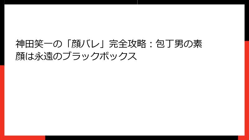 神田笑一の「顔バレ」完全攻略:包丁男の素顔は永遠のブラックボックス