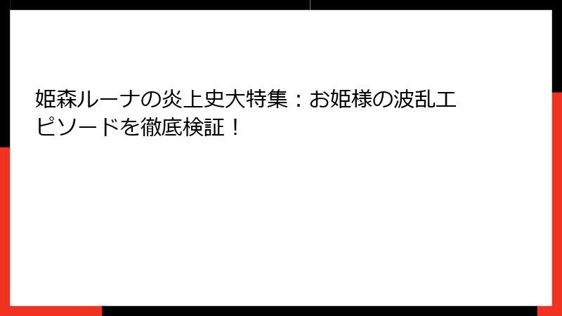姫森ルーナの炎上史大特集：お姫様の波乱エピソードを徹底検証！