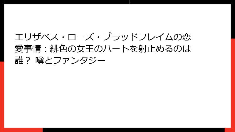 エリザベス・ローズ・ブラッドフレイムの恋愛事情:緋色の女王のハートを射止めるのは誰? 噂とファンタジー