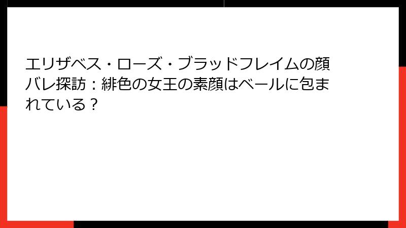 エリザベス・ローズ・ブラッドフレイムの顔バレ探訪:緋色の女王の素顔はベールに包まれている?