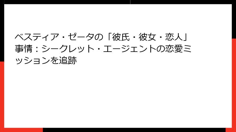 ベスティア・ゼータの「彼氏・彼女・恋人」事情:シークレット・エージェントの恋愛ミッションを追跡