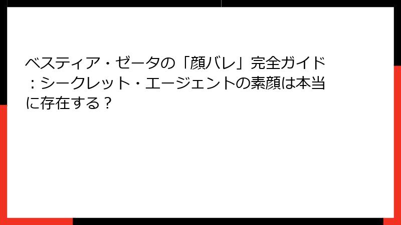 ベスティア・ゼータの「顔バレ」完全ガイド:シークレット・エージェントの素顔は本当に存在する?