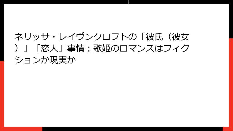 ネリッサ・レイヴンクロフトの「彼氏（彼女）」「恋人」事情：歌姫のロマンスはフィクションか現実か