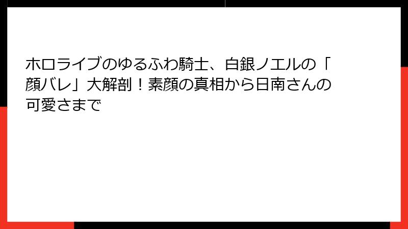 ホロライブのゆるふわ騎士、白銀ノエルの「顔バレ」大解剖！素顔の真相から日南さんの可愛さまで