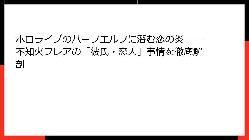ホロライブのハーフエルフに潜む恋の炎――不知火フレアの「彼氏・恋人」事情を徹底解剖