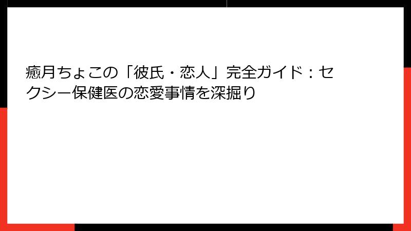 癒月ちょこの「彼氏・恋人」完全ガイド：セクシー保健医の恋愛事情を深掘り