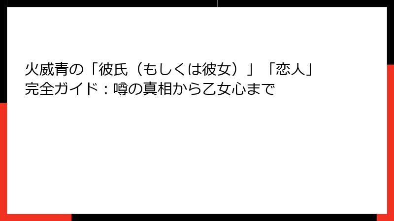 火威青の「彼氏（もしくは彼女）」「恋人」完全ガイド：噂の真相から乙女心まで