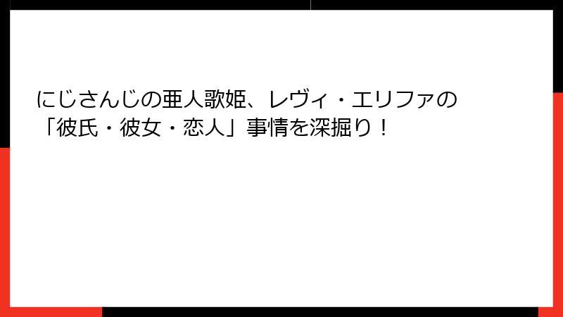 にじさんじの亜人歌姫、レヴィ・エリファの「彼氏・彼女・恋人」事情を深掘り！
