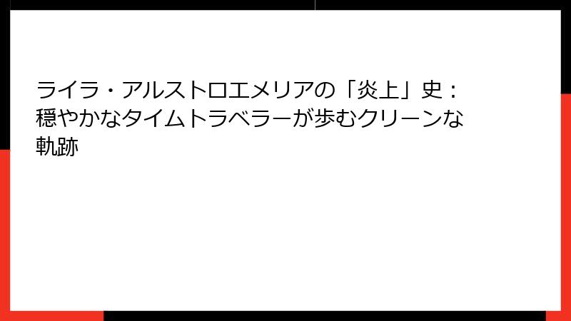 ライラ・アルストロエメリアの「炎上」史：穏やかなタイムトラベラーが歩むクリーンな軌跡