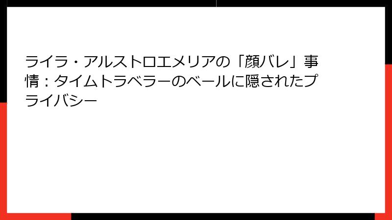 ライラ・アルストロエメリアの「顔バレ」事情：タイムトラベラーのベールに隠されたプライバシー