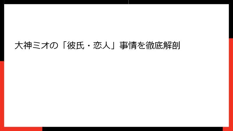 大神ミオの「彼氏・恋人」事情を徹底解剖