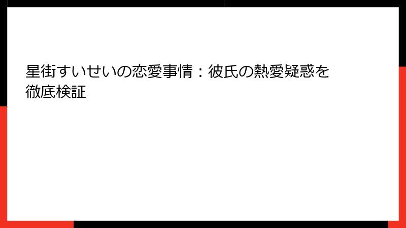 星街すいせいの恋愛事情:彼氏の熱愛疑惑を徹底検証