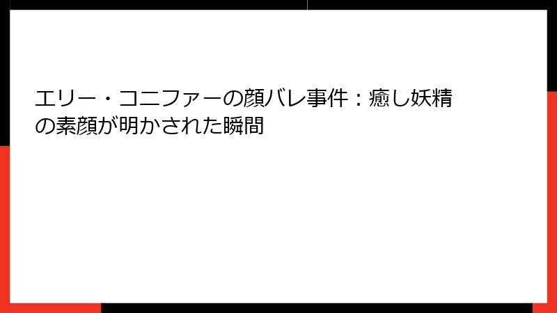エリー・コニファーの顔バレ事件:癒し妖精の素顔が明かされた瞬間