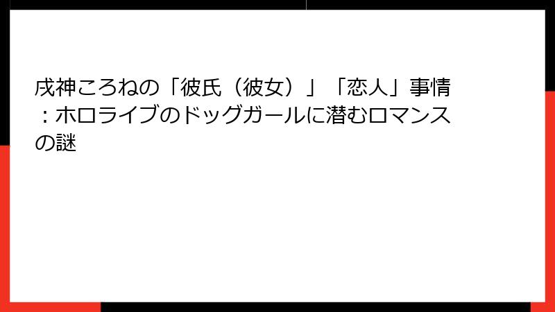 戌神ころねの「彼氏（彼女）」「恋人」事情：ホロライブのドッグガールに潜むロマンスの謎
