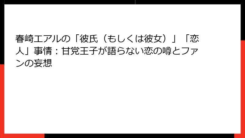 春崎エアルの「彼氏(もしくは彼女)」「恋人」事情:甘党王子が語らない恋の噂とファンの妄想