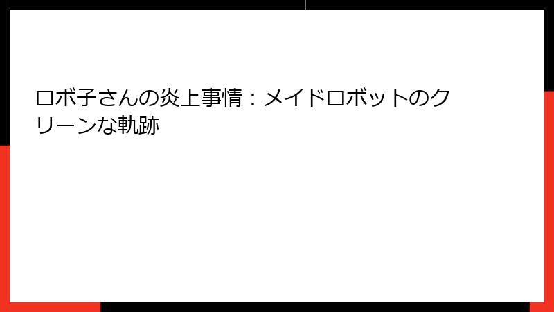 ロボ子さんの炎上事情:メイドロボットのクリーンな軌跡