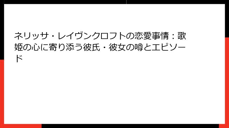 ネリッサ・レイヴンクロフトの恋愛事情:歌姫の心に寄り添う彼氏・彼女の噂とエピソード