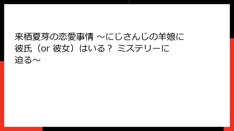 来栖夏芽の恋愛事情 ～にじさんじの羊娘に彼氏（or 彼女）はいる？ ミステリーに迫る～