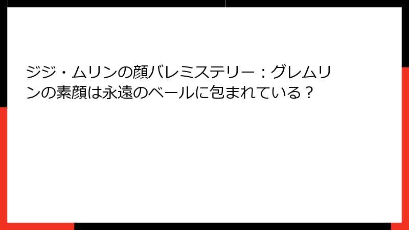 ジジ・ムリンの顔バレミステリー：グレムリンの素顔は永遠のベールに包まれている？