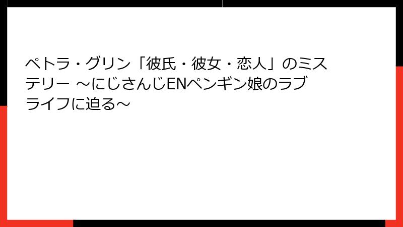 ペトラ・グリン「彼氏・彼女・恋人」のミステリー ~にじさんじENペンギン娘のラブライフに迫る~