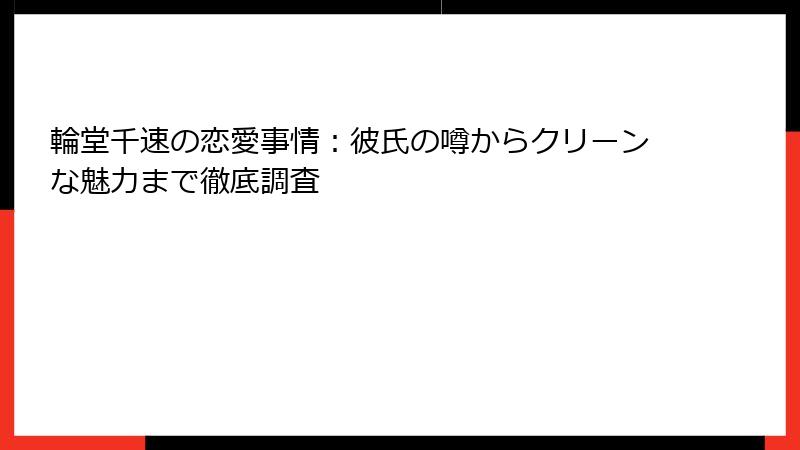 輪堂千速の恋愛事情：彼氏の噂からクリーンな魅力まで徹底調査