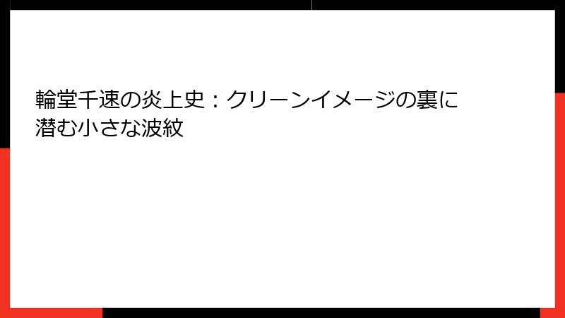 輪堂千速の炎上史：クリーンイメージの裏に潜む小さな波紋