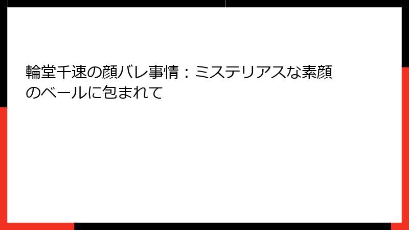 輪堂千速の顔バレ事情：ミステリアスな素顔のベールに包まれて