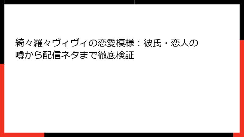 綺々羅々ヴィヴィの恋愛模様:彼氏・恋人の噂から配信ネタまで徹底検証