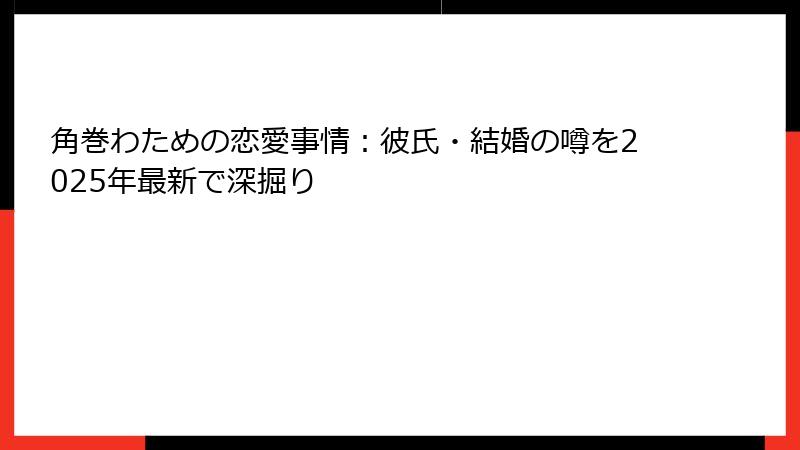 角巻わための恋愛事情：彼氏・結婚の噂を2025年最新で深掘り