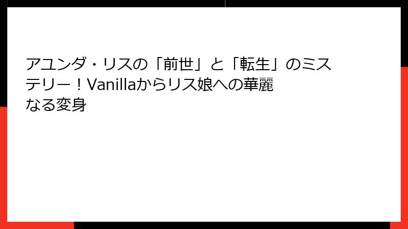 アユンダ・リスの「前世」と「転生」のミステリー！Vanillaからリス娘への華麗なる変身